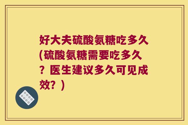 好大夫硫酸氨糖吃多久(硫酸氨糖需要吃多久?医生建议多久可见成效?)