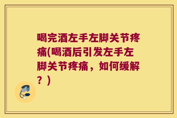 喝完酒左手左脚关节疼痛(喝酒后引发左手左脚关节疼痛,如何缓解?)