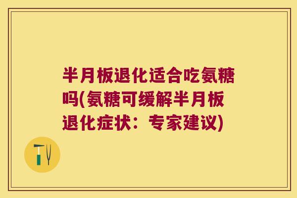 半月板退化适合吃氨糖吗(氨糖可缓解半月板退化症状:专家建议)