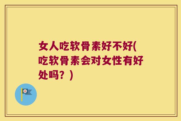 女人吃软骨素好不好(吃软骨素会对女性有好处吗?)