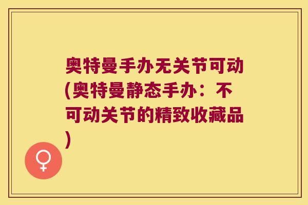 奥特曼手办无关节可动(奥特曼静态手办:不可动关节的精致收藏品) 奥特曼手办无关节可动(奥特曼静态手办:不可动关节的精致收藏品)