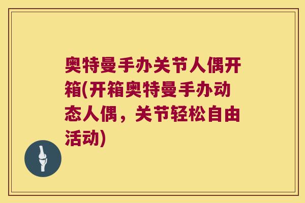 奥特曼手办关节人偶开箱(开箱奥特曼手办动态人偶,关节轻松自由活动)