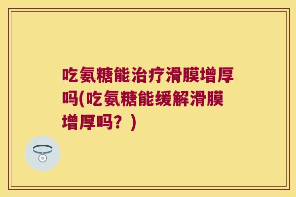 吃氨糖能治疗滑膜增厚吗(吃氨糖能缓解滑膜增厚吗?)