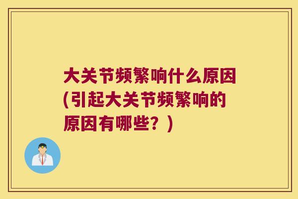 大关节频繁响什么原因(引起大关节频繁响的原因有哪些?)