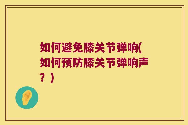 如何避免膝关节弹响(如何预防膝关节弹响声?)