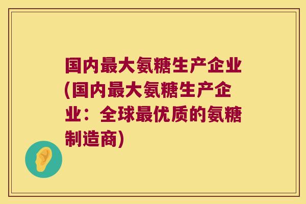 国内最大氨糖生产企业(国内最大氨糖生产企业:全球最优质的氨糖制造商)
