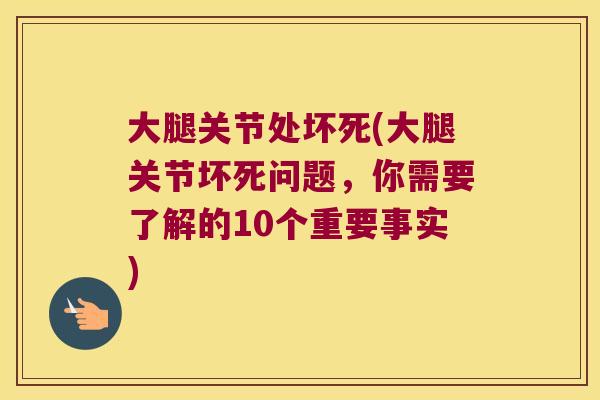 大腿关节处坏死(大腿关节坏死问题,你需要了解的10个重要事实)