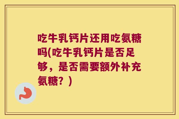 吃牛乳钙片还用吃氨糖吗(吃牛乳钙片是否足够,是否需要额外补充氨糖?)