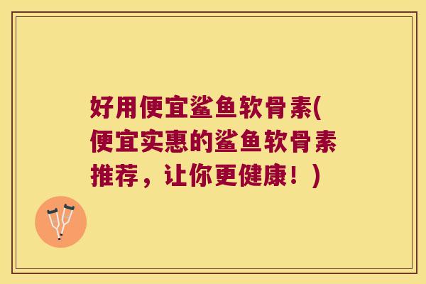 好用便宜鲨鱼软骨素(便宜实惠的鲨鱼软骨素推荐，让你更健康！)