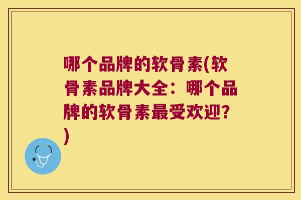 哪个品牌的软骨素(软骨素品牌大全:哪个品牌的软骨素最受欢迎?)