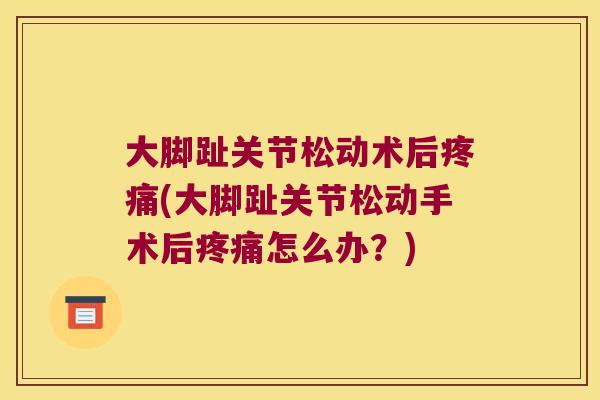 大脚趾关节松动术后疼痛(大脚趾关节松动手术后疼痛怎么办?)
