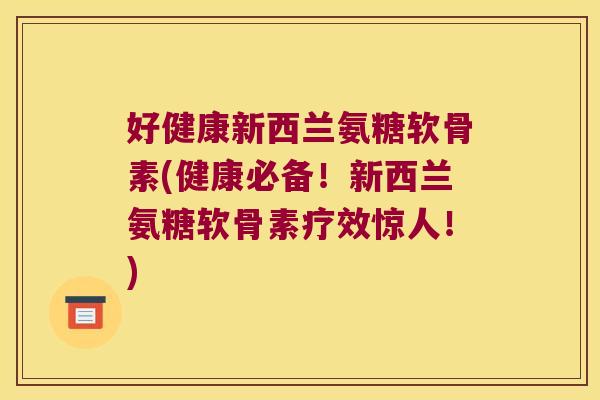 好健康新西兰氨糖软骨素(健康必备!新西兰氨糖软骨素疗效惊人!)