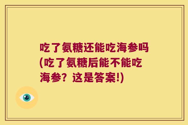 吃了氨糖还能吃海参吗(吃了氨糖后能不能吃海参?这是答案!)