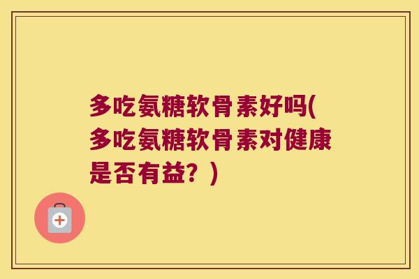 多吃氨糖软骨素好吗(多吃氨糖软骨素对健康是否有益?)