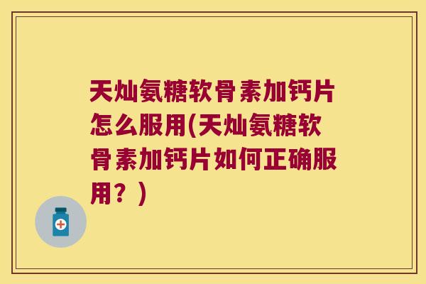 天灿氨糖软骨素加钙片怎么服用(天灿氨糖软骨素加钙片如何正确服用？)