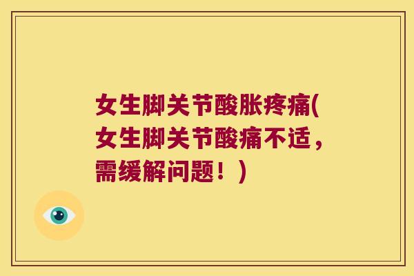 女生脚关节酸胀疼痛(女生脚关节酸痛不适,需缓解问题!)