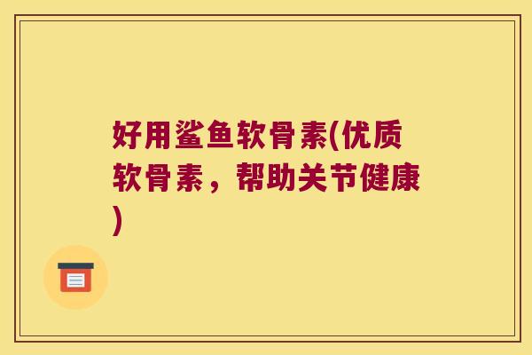 好用鲨鱼软骨素(优质软骨素,帮助关节健康)