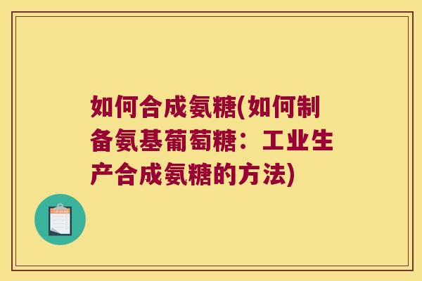 如何合成氨糖(如何制备氨基葡萄糖:工业生产合成氨糖的方法)