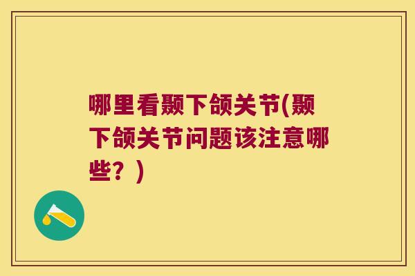 哪里看颞下颌关节(颞下颌关节问题该注意哪些?)