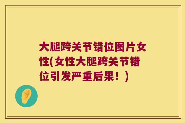 大腿跨关节错位图片女性(女性大腿跨关节错位引发严重后果!)