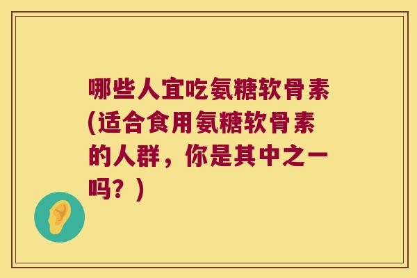 哪些人宜吃氨糖软骨素(适合食用氨糖软骨素的人群,你是其中之一吗?)
