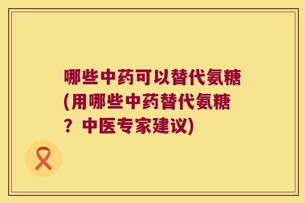哪些中药可以替代氨糖(用哪些中药替代氨糖?中医专家建议)