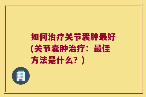 如何治疗关节囊肿最好(关节囊肿治疗:最佳方法是什么?)