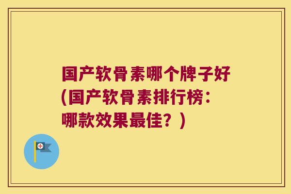 国产软骨素哪个牌子好(国产软骨素排行榜：哪款效果最佳？)