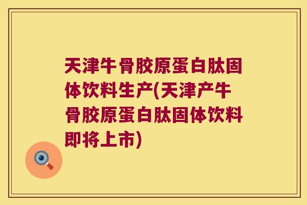 天津牛骨胶原蛋白肽固体饮料生产(天津产牛骨胶原蛋白肽固体饮料即将上市)