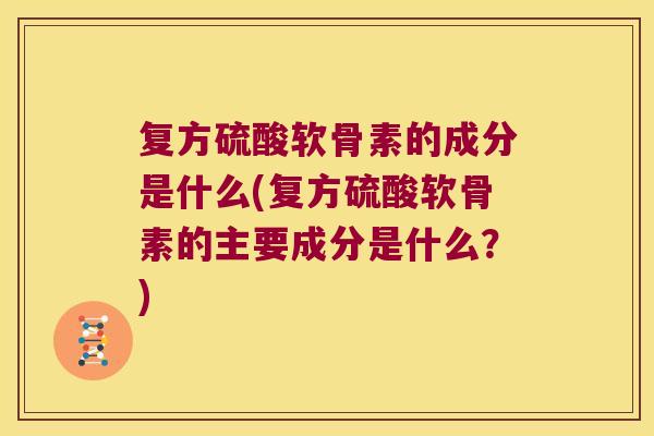 复方硫酸软骨素的成分是什么(复方硫酸软骨素的主要成分是什么?)
