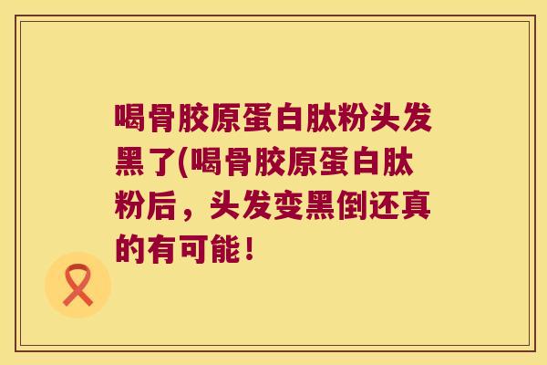 喝骨胶原蛋白肽粉头发黑了(喝骨胶原蛋白肽粉后,头发变黑倒还真的有可能!
