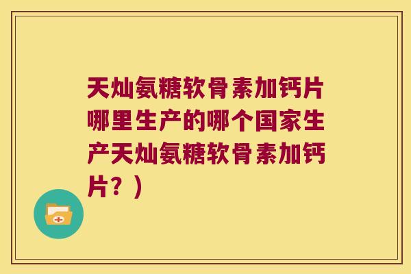 天灿氨糖软骨素加钙片哪里生产的哪个国家生产天灿氨糖软骨素加钙片?)