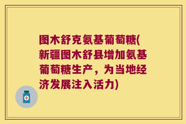 图木舒克氨基葡萄糖(新疆图木舒县增加氨基葡萄糖生产,为当地经济发展注入活力)