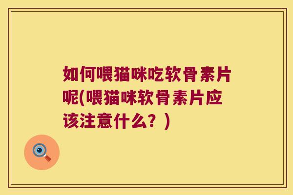 如何喂猫咪吃软骨素片呢(喂猫咪软骨素片应该注意什么?)