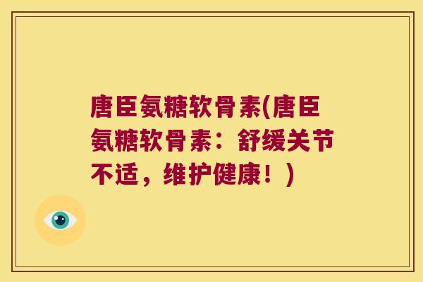 唐臣氨糖软骨素(唐臣氨糖软骨素:舒缓关节不适,维护健康!)