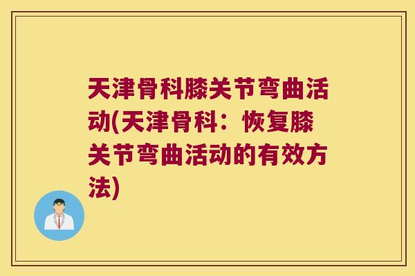 天津骨科膝关节弯曲活动(天津骨科:恢复膝关节弯曲活动的有效方法)