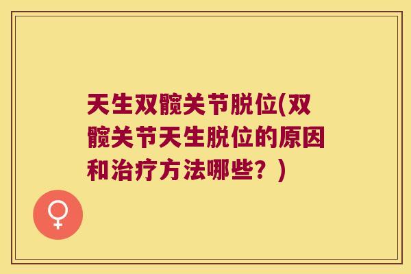 天生双髋关节脱位(双髋关节天生脱位的原因和治疗方法哪些?)