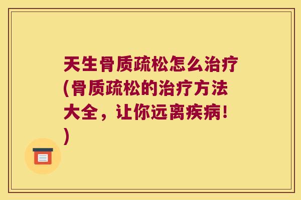 天生骨质疏松怎么治疗(骨质疏松的治疗方法大全,让你远离疾病!)