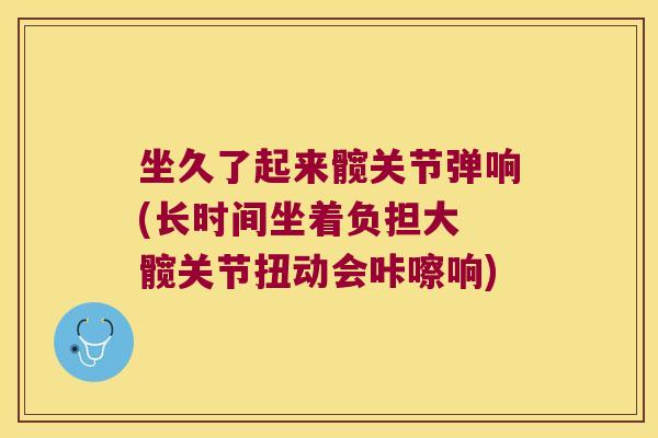 坐久了起来髋关节弹响(长时间坐着负担大 髋关节扭动会咔嚓响)
