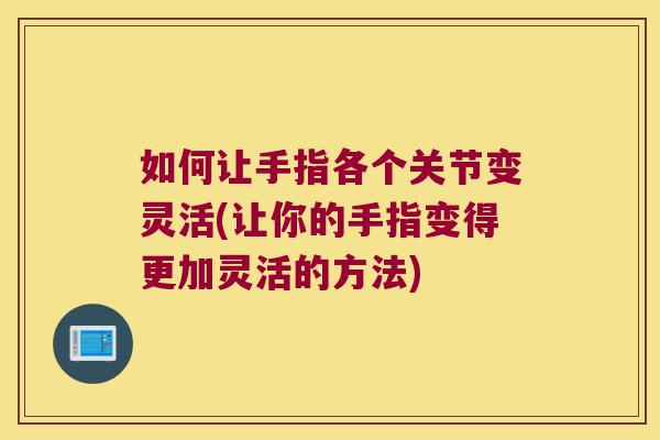 如何让手指各个关节变灵活(让你的手指变得更加灵活的方法)