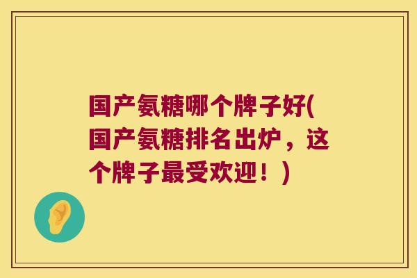 国产氨糖哪个牌子好(国产氨糖排名出炉,这个牌子受欢迎!) 国产氨糖哪个牌子好(国产氨糖排名出炉,这个牌子受欢迎!)