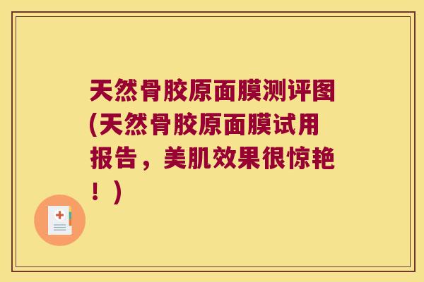 天然骨胶原面膜测评图(天然骨胶原面膜试用报告,美肌效果很惊艳!)