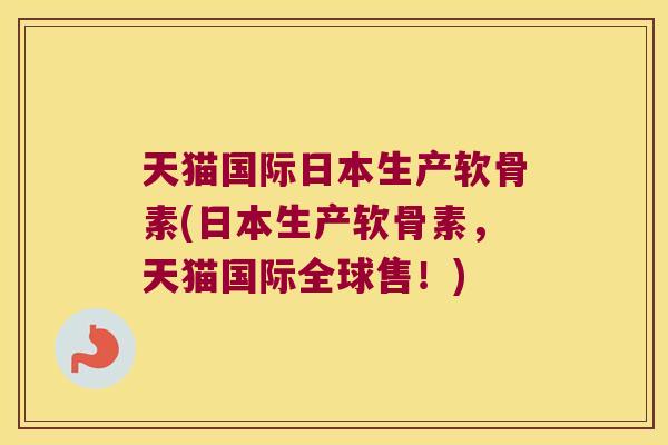 天猫国际日本生产软骨素(日本生产软骨素,天猫国际全球售!)