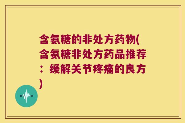 含氨糖的非处方(含氨糖非处方药品推荐:缓解关节的良方) 含氨糖的非处方(含氨糖非处方药品推荐:缓解关节的良方)