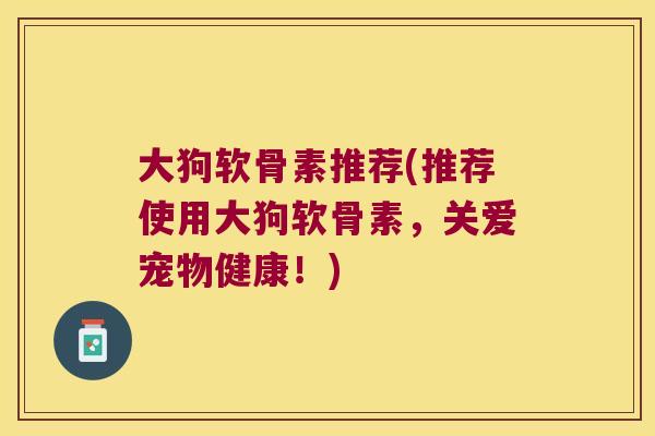 大狗软骨素推荐(推荐使用大狗软骨素,关爱宠物健康!)