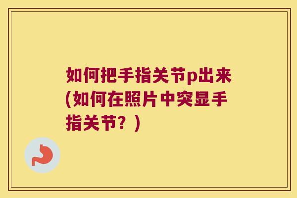 如何把手指关节p出来(如何在照片中突显手指关节?)