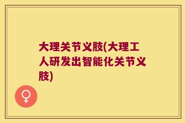 大理关节义肢(大理工人研发出智能化关节义肢)