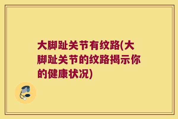 大脚趾关节有纹路(大脚趾关节的纹路揭示你的健康状况)