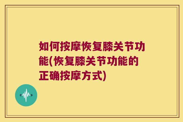 如何按摩恢复膝关节功能(恢复膝关节功能的正确按摩方式)