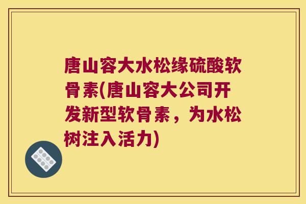 唐山容大水松缘硫酸软骨素(唐山容大公司开发新型软骨素,为水松树注入活力)